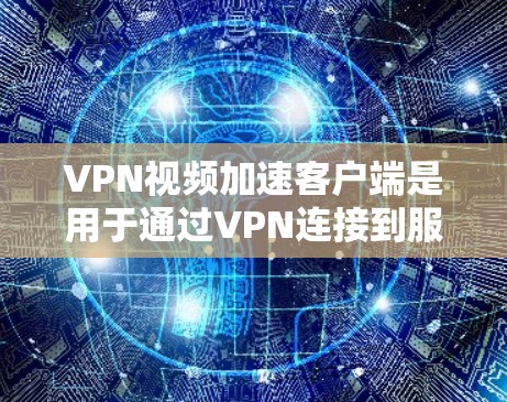 VPN视频加速客户端是用于通过VPN连接到服务器，从而加速视频流的观看或下载的工具。以下是使用VPN视频加速客户端的步骤和注意事项