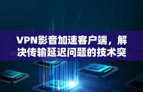 VPN影音加速客户端，解决传输延迟问题的技术突破