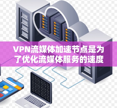 VPN流媒体加速节点是为了优化流媒体服务的速度和体验而设计的。以下是对其工作原理、配置方法、安全性、成本以及适用性的详细分析