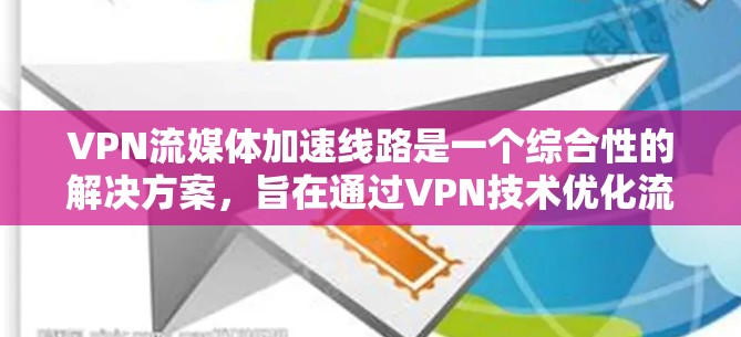 VPN流媒体加速线路是一个综合性的解决方案，旨在通过VPN技术优化流媒体的速度和体验。以下是对该问题的详细分析和解决方案