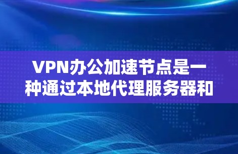 VPN办公加速节点是一种通过本地代理服务器和VPN技术实现的网络加速解决方案，旨在提升办公环境中访问外部资源的速度和效率。以下是对VPN办公加速节点的详细总结