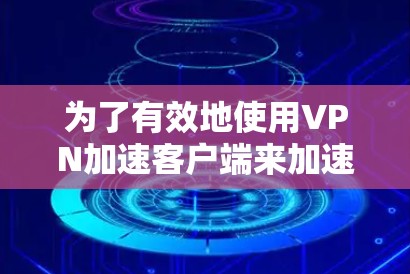 为了有效地使用VPN加速客户端来加速网络连接，以下是一些详细的步骤和建议
