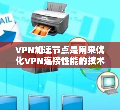 VPN加速节点是用来优化VPN连接性能的技术，通过多种方式提升速度和稳定性。以下是关于VPN加速节点的详细分步解释
