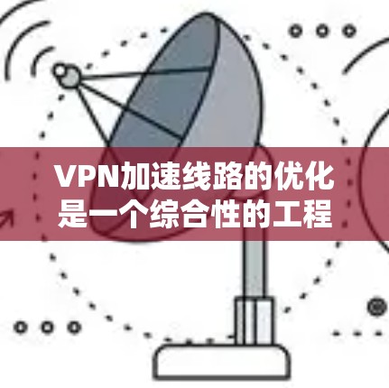 VPN加速线路的优化是一个综合性的工程问题，涉及多个方面的技术和配置。以下是对VPN加速线路优化的总结和建议