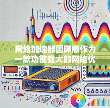 网络加速器国际版作为一款功能强大的网络优化工具，能够显著提升用户在国际网络环境下的连接速度和体验。以下是对其优势、功能和注意事项的总结
