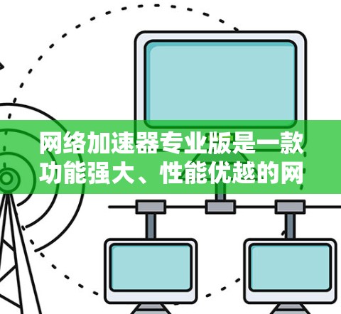 网络加速器专业版是一款功能强大、性能优越的网络优化工具，旨在帮助用户加速数据传输和下载速度。以下是对其功能的详细分析和总结
