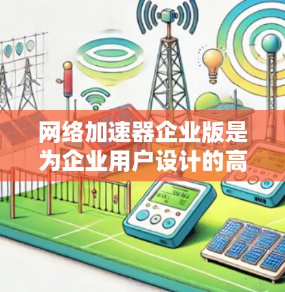网络加速器企业版是为企业用户设计的高性能网络优化解决方案，旨在提升数据传输效率和网络性能。以下是网络加速器企业版的详细介绍