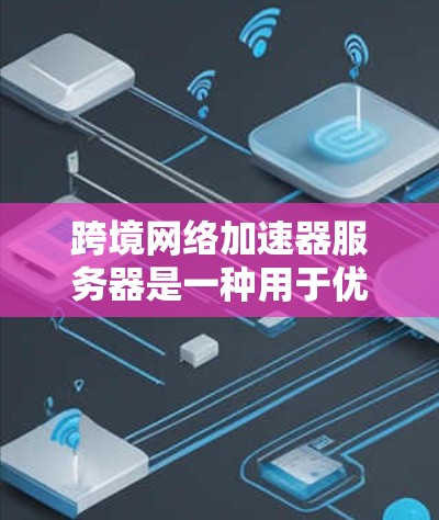 跨境网络加速器服务器是一种用于优化跨国数据传输的技术，通过智能路由和分布式网络架构，显著提升数据传输速度和稳定性。以下是对其工作原理、技术实现、应用场景及挑战的详细分析