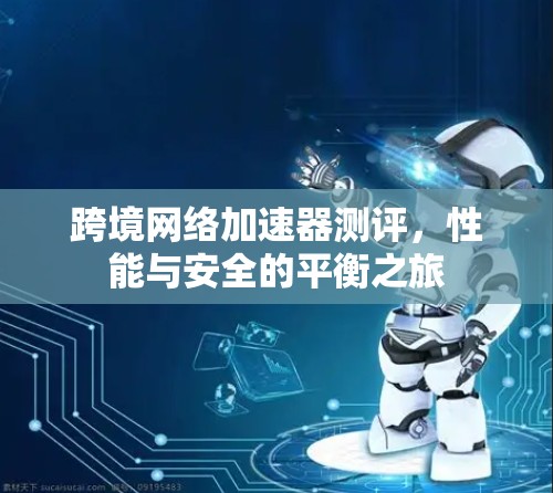 跨境网络加速器测评，性能与安全的平衡之旅