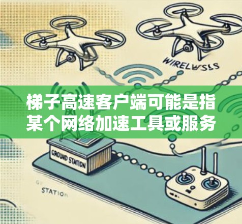梯子高速客户端可能是指某个网络加速工具或服务的客户端程序。由于梯子高速可能是一个特定产品或服务的名称，我无法提供具体的客户端信息。建议您
