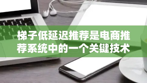 梯子低延迟推荐是电商推荐系统中的一个关键技术，旨在通过优化推荐算法和系统架构，提升推荐服务的响应速度，从而减少用户等待时间，提高用户体验。以下是关于梯子低延迟推荐的一些关键点