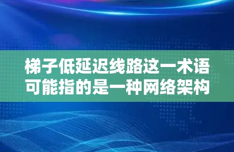 梯子低延迟线路这一术语可能指的是一种网络架构或传输方案，旨在通过优化路径或技术，以减少数据传输的延迟，提高传输效率。以下是一些可能的解释和相关信息