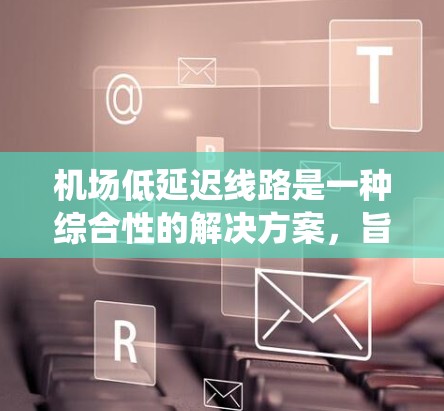 机场低延迟线路是一种综合性的解决方案，旨在通过优化机场内的交通运输系统，减少等待时间，提升整体运输效率。以下是该系统的详细分解及其作用