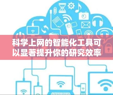 科学上网的智能化工具可以显著提升你的研究效率。以下是一些可能的方法和工具，帮助你更好地获取和管理科学资料