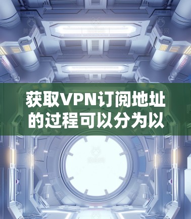 获取VPN订阅地址的过程可以分为以下几个步骤，确保你能够顺利完成配置和连接