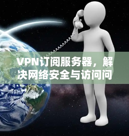 VPN订阅服务器，解决网络安全与访问问题的高效方案