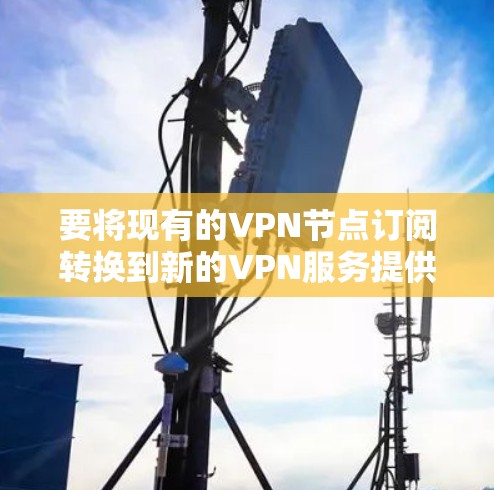 要将现有的VPN节点订阅转换到新的VPN服务提供商，请按照以下步骤操作