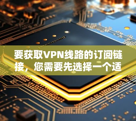要获取VPN线路的订阅链接，您需要先选择一个适合您的VPN服务提供商。以下是一些常见的VPN服务提供商及其订阅页面链接示例
