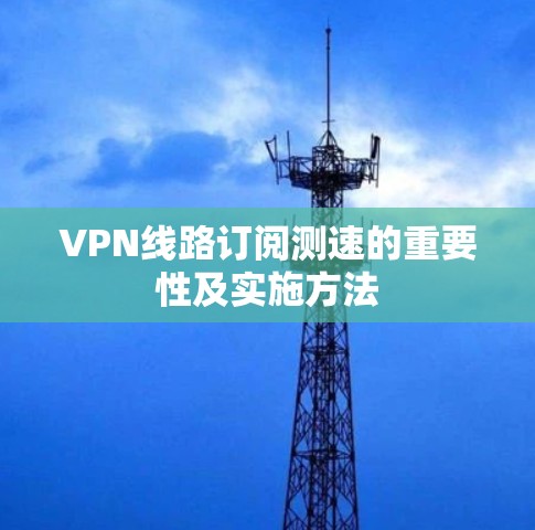 VPN线路订阅测速的重要性及实施方法