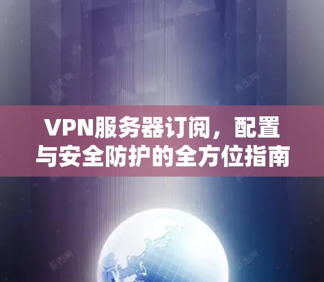 VPN服务器订阅，配置与安全防护的全方位指南