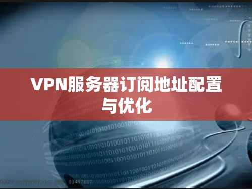 VPN服务器订阅地址配置与优化