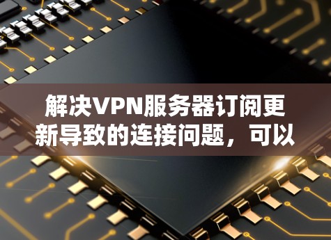 解决VPN服务器订阅更新导致的连接问题，可以按照以下步骤进行