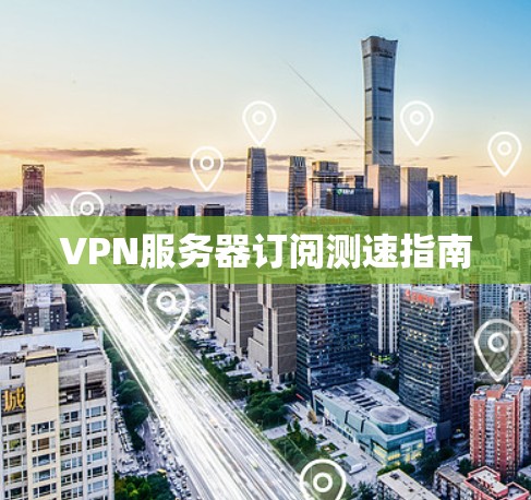 VPN服务器订阅测速指南