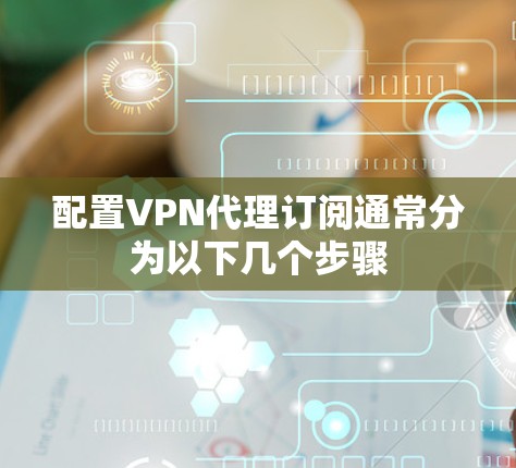 配置VPN代理订阅通常分为以下几个步骤