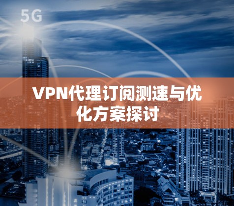 VPN代理订阅测速与优化方案探讨