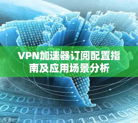 VPN加速器订阅配置指南及应用场景分析