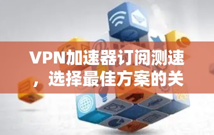 VPN加速器订阅测速，选择最佳方案的关键