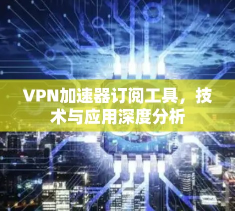 VPN加速器订阅工具，技术与应用深度分析