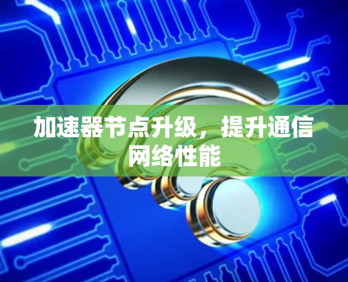 加速器节点升级，提升通信网络性能