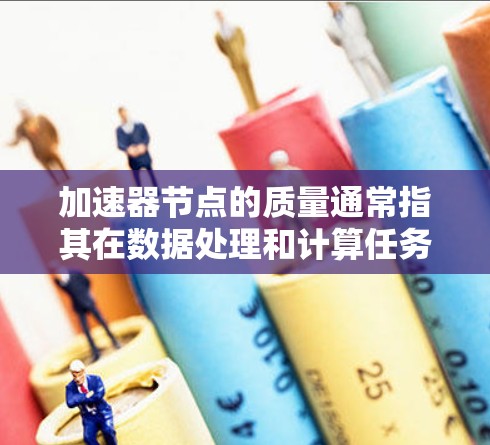 加速器节点的质量通常指其在数据处理和计算任务中的性能表现。以下是一些关键因素，用于评估加速器节点的质量