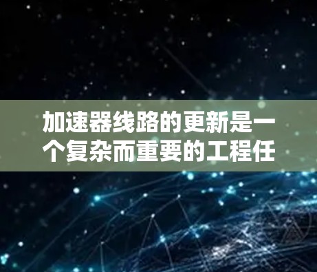 加速器线路的更新是一个复杂而重要的工程任务，涉及硬件、软件以及可能的设计改进。以下是对加速器线路更新的详细分析和总结