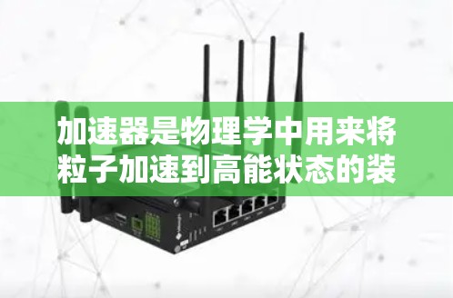 加速器是物理学中用来将粒子加速到高能状态的装置，其线路设计和类型根据应用场景和需求有所不同。以下是一些常见的加速器类型及其线路特点的简要介绍