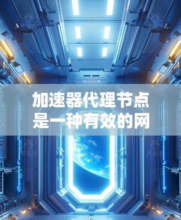 加速器代理节点是一种有效的网络加速技术，通过缓存和转发数据显著提升用户访问速度。以下是对加速器代理节点的详细分析和总结