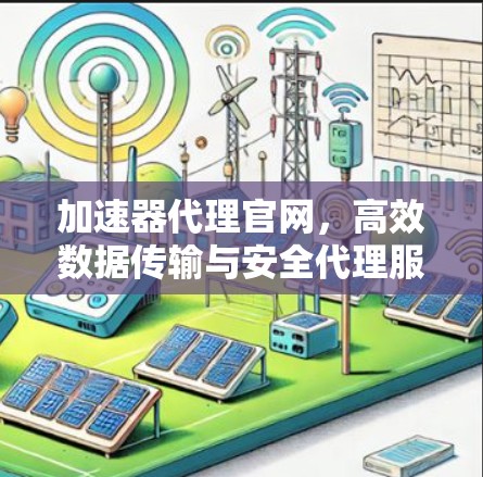 加速器代理官网，高效数据传输与安全代理服务