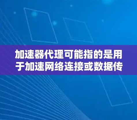 加速器代理可能指的是用于加速网络连接或数据传输的代理工具或服务。最新版本的加速器代理可能会根据具体实现而有所不同，但以下是一些常见的加速器代理工具及其更新信息的可能方向