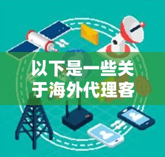以下是一些关于海外代理客户端的主要功能和特点