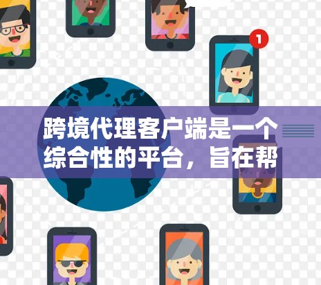 跨境代理客户端是一个综合性的平台，旨在帮助企业高效进行跨境电商交易。以下是该客户端的详细功能和设计思路