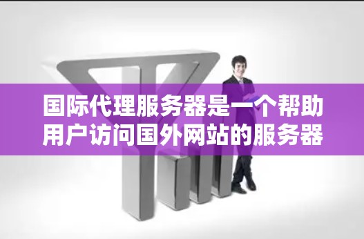 国际代理服务器是一个帮助用户访问国外网站的服务器，主要用于解决访问限制问题。以下是对国际代理服务器的详细解释
