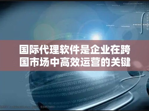 国际代理软件是企业在跨国市场中高效运营的关键工具，它通过提供多种功能支持，帮助企业简化流程、降低成本并确保合规。以下是对国际代理软件的详细分析