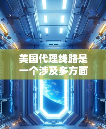 美国代理线路是一个涉及多方面的网络服务概念，涵盖数据传输、存储和管理，广泛应用于云计算、互联网接入和国际通信等领域。以下是对其的详细分析