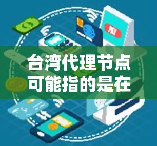 台湾代理节点可能指的是在台湾地区为某个网络服务或应用提供代理服务的节点。以下是一些可能的解释和相关信息