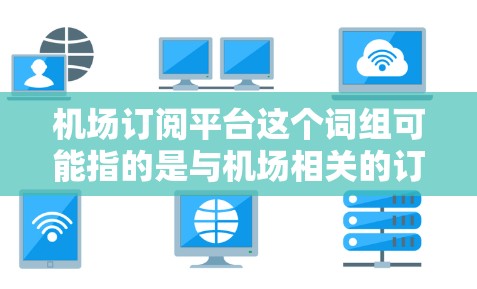 机场订阅平台这个词组可能指的是与机场相关的订阅服务或平台。以下是一些可能的解释和相关信息