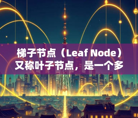 梯子节点（Leaf Node）又称叶子节点，是一个多领域概念，广泛应用于数据结构、网络架构、分布式系统、数据库管理和图形学等领域。以下是对梯子节点在不同领域的详细解释