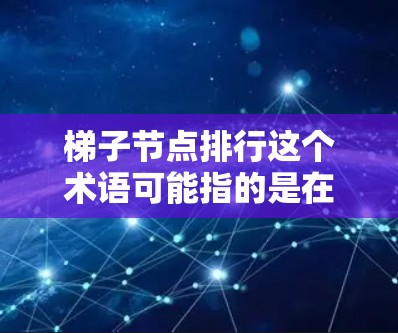 梯子节点排行这个术语可能指的是在网络架构中，如何有效地排列或组织梯子节点以优化网络性能或其他方面的表现