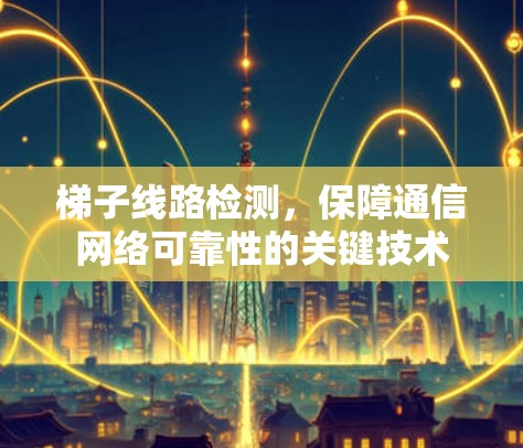 梯子线路检测，保障通信网络可靠性的关键技术