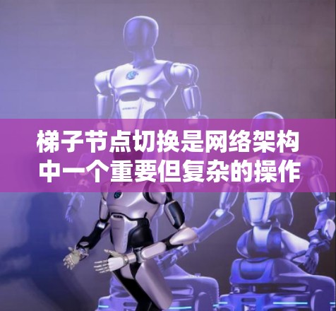 梯子节点切换是网络架构中一个重要但复杂的操作，涉及多个方面的考虑。以下是对梯子节点切换问题的详细分析和解决方案
